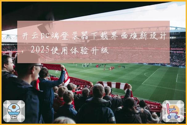 开云pc端登录器下载界面焕新设计，2025使用体验升级
