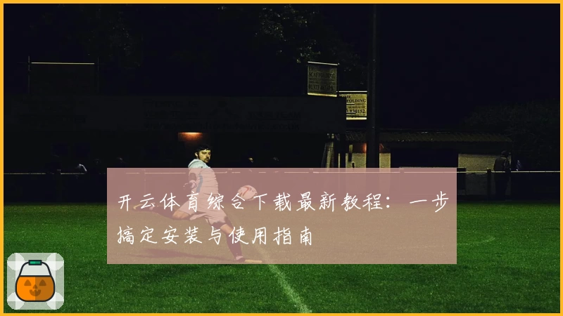 开云体育综合下载最新教程：一步搞定安装与使用指南
