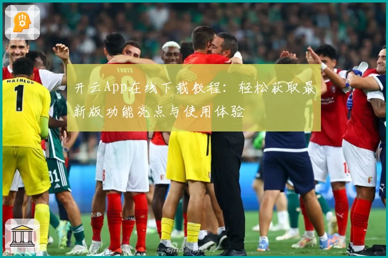 开云App在线下载教程：轻松获取最新版功能亮点与使用体验
