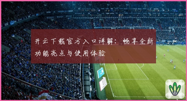 开云下载官方入口详解：畅享全新功能亮点与使用体验