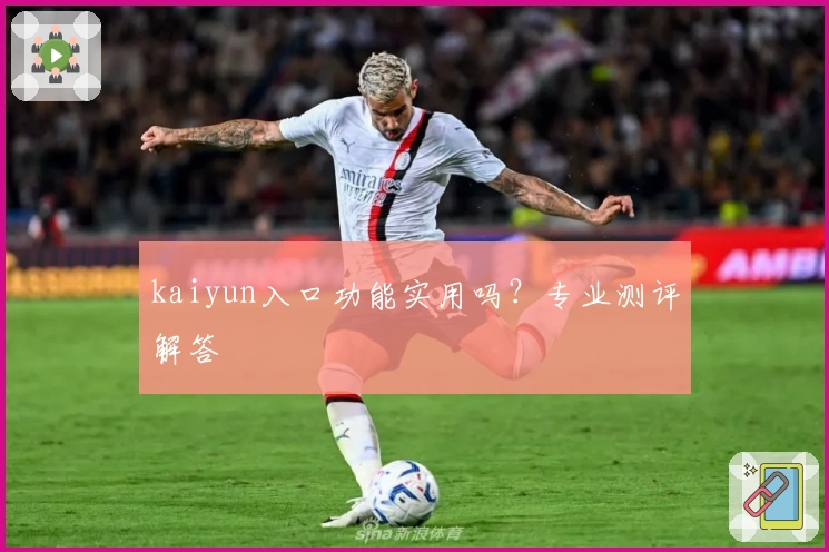 kaiyun入口功能实用吗？专业测评解答