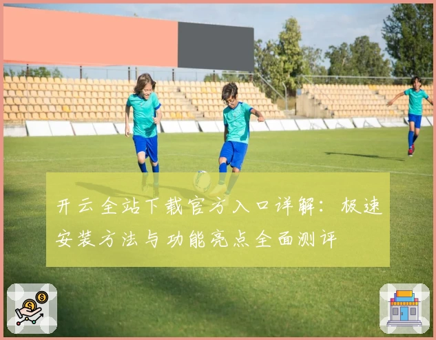 开云全站下载官方入口详解：极速安装方法与功能亮点全面测评